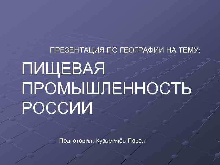 ПРЕЗЕНТАЦИЯ ПО ГЕОГРАФИИ НА ТЕМУ: ПИЩЕВАЯ ПРОМЫШЛЕННОСТЬ РОССИИ Подготовил: Кузьмичёв Павел 