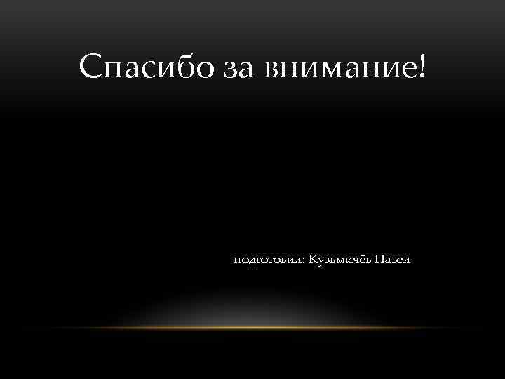 Спасибо за внимание! подготовил: Кузьмичёв Павел 