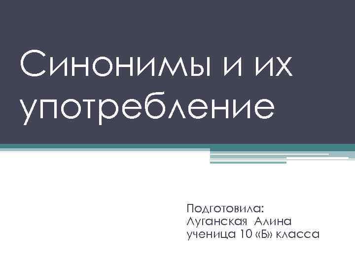 Синонимы и их употребление Подготовила: Луганская Алина ученица 10 «Б» класса 