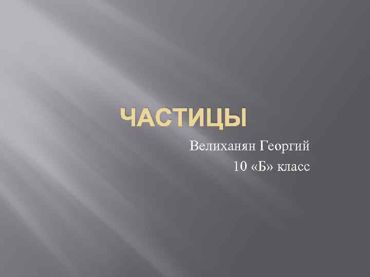 ЧАСТИЦЫ Велиханян Георгий 10 «Б» класс 