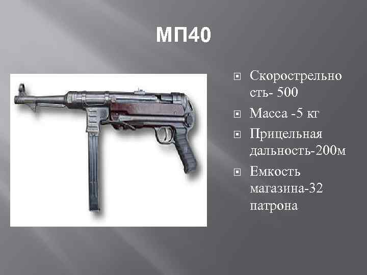 МП 40 Скорострельно сть- 500 Масса -5 кг Прицельная дальность-200 м Емкость магазина-32 патрона