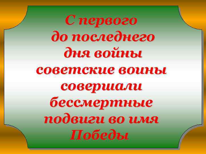 С первого до последнего дня войны советские воины совершали бессмертные подвиги во имя Победы