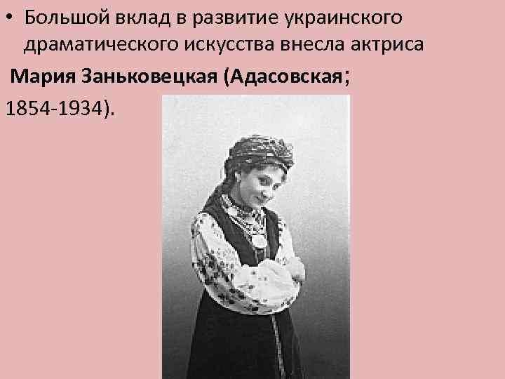  • Большой вклад в развитие украинского драматического искусства внесла актриса Мария Заньковецкая (Адасовская;