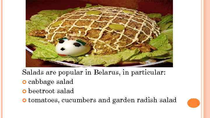Salads are popular in Belarus, in particular: cabbage salad beetroot salad tomatoes, cucumbers and
