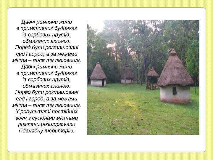 Давні римляни жили в примітивних будинках із вербових прутів, обмазаних глиною. Поряд були розташовані