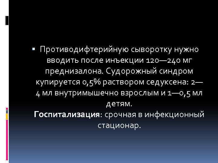  Противодифтерийную сыворотку нужно вводить после инъекции 120— 240 мг преднизалона. Судорожный синдром купируется