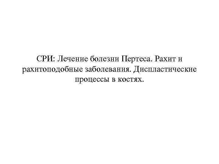 СРИ: Лечение болезни Пертеса. Рахит и рахитоподобные заболевания. Диспластические процессы в костях. 