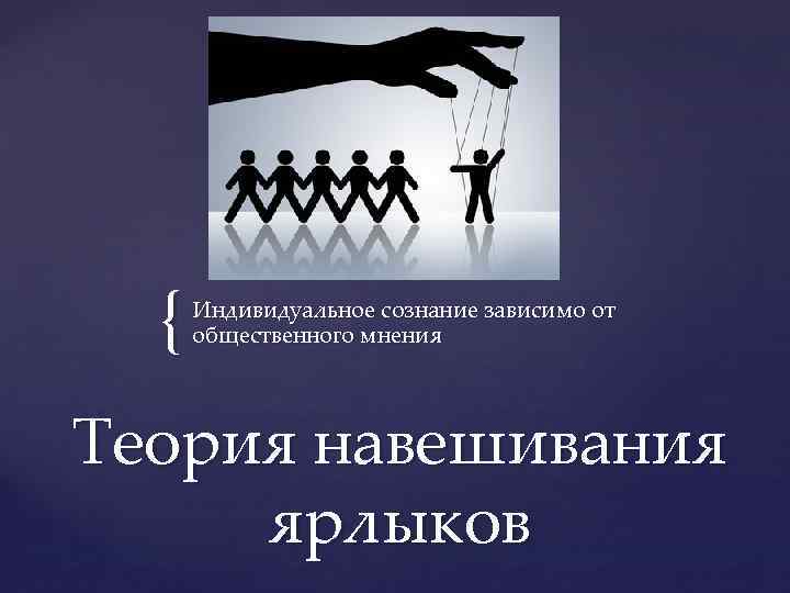 { Индивидуальное сознание зависимо от общественного мнения Теория навешивания ярлыков 