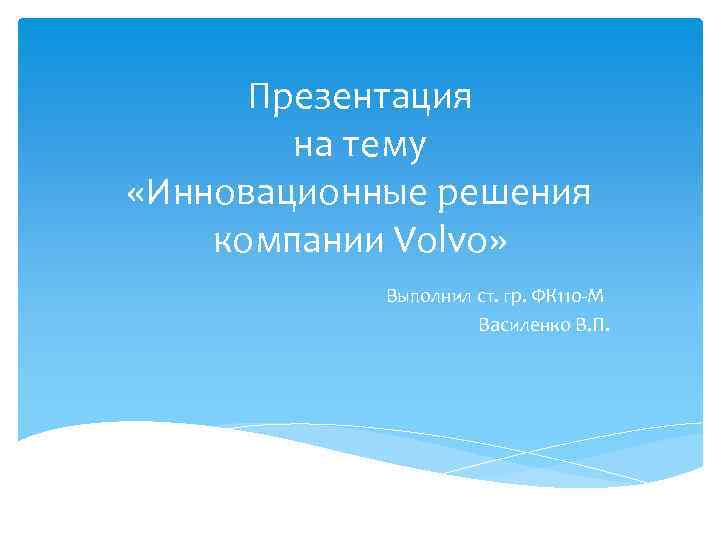 Презентация на тему «Инновационные решения компании Volvo» Выполнил ст. гр. ФК 110 -М Василенко