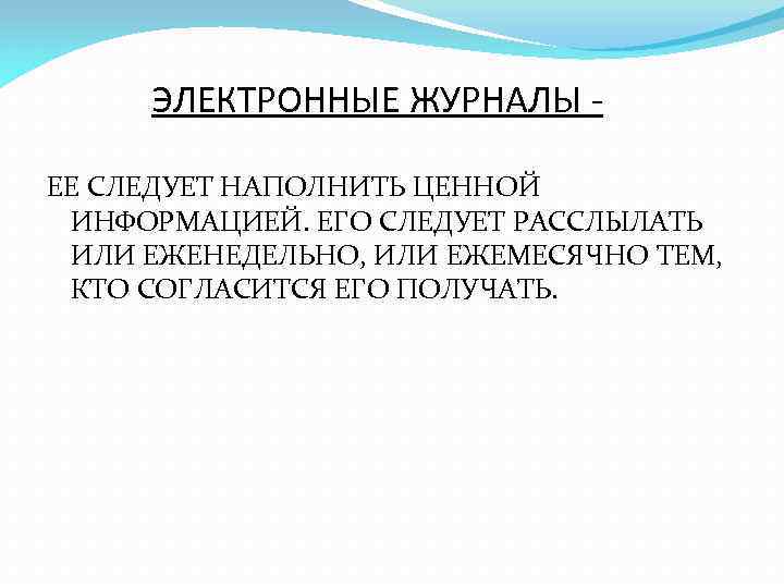 ЭЛЕКТРОННЫЕ ЖУРНАЛЫ ЕЕ СЛЕДУЕТ НАПОЛНИТЬ ЦЕННОЙ ИНФОРМАЦИЕЙ. ЕГО СЛЕДУЕТ РАССЛЫЛАТЬ ИЛИ ЕЖЕНЕДЕЛЬНО, ИЛИ ЕЖЕМЕСЯЧНО