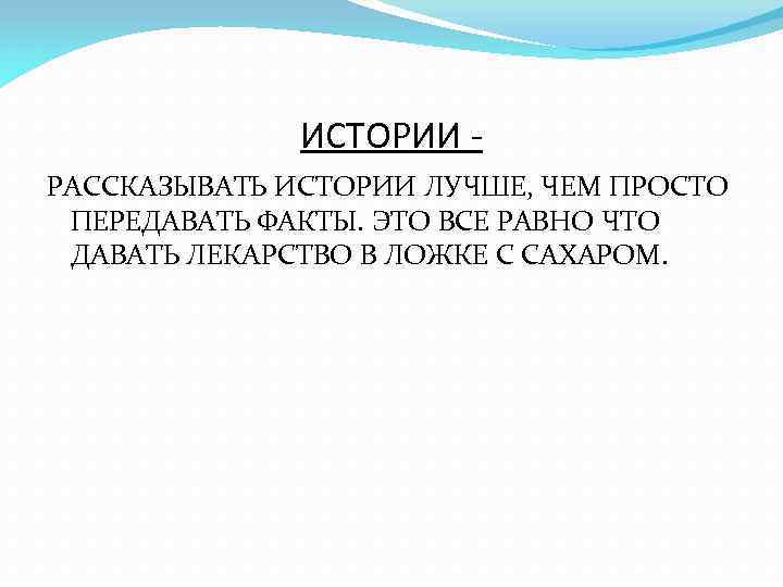 ИСТОРИИ РАССКАЗЫВАТЬ ИСТОРИИ ЛУЧШЕ, ЧЕМ ПРОСТО ПЕРЕДАВАТЬ ФАКТЫ. ЭТО ВСЕ РАВНО ЧТО ДАВАТЬ ЛЕКАРСТВО