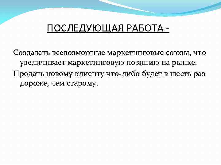 ПОСЛЕДУЮЩАЯ РАБОТА Создавать всевозможные маркетинговые союзы, что увеличивает маркетинговую позицию на рынке. Продать новому