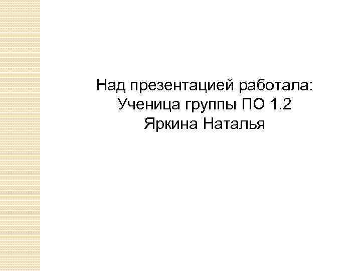 Над презентацией работала: Ученица группы ПО 1. 2 Яркина Наталья 