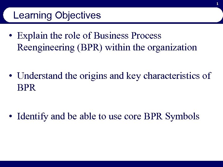 1 Learning Objectives • Explain the role of Business Process Reengineering (BPR) within the