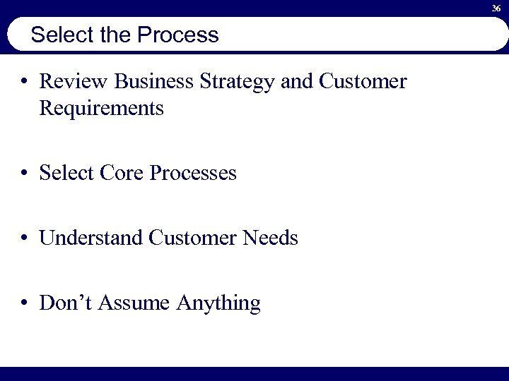 36 Select the Process • Review Business Strategy and Customer Requirements • Select Core