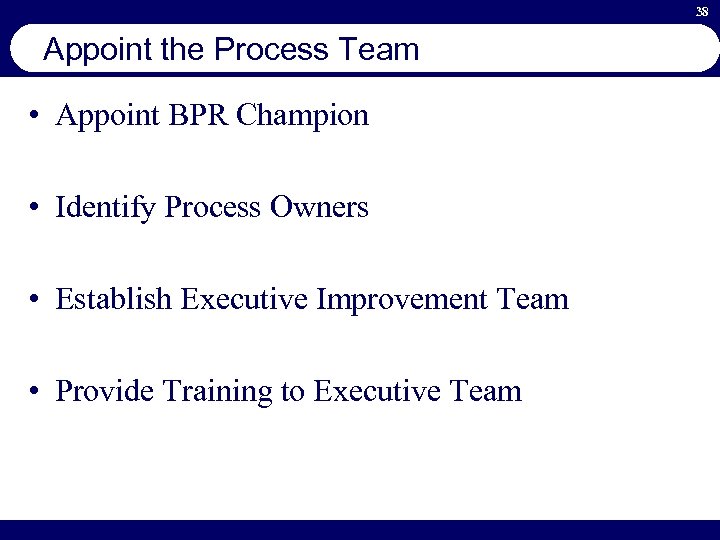 38 Appoint the Process Team • Appoint BPR Champion • Identify Process Owners •
