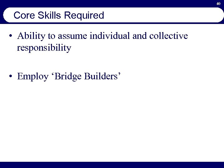 40 Core Skills Required • Ability to assume individual and collective responsibility • Employ