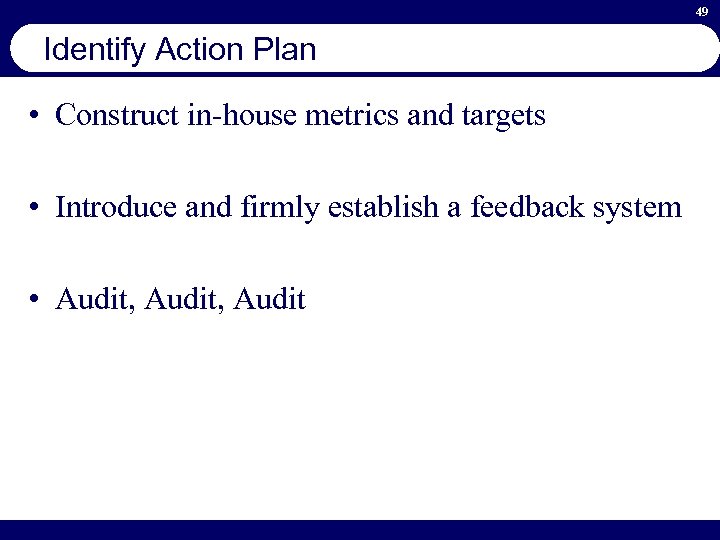 49 Identify Action Plan • Construct in-house metrics and targets • Introduce and firmly