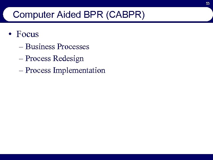 53 Computer Aided BPR (CABPR) • Focus – Business Processes – Process Redesign –