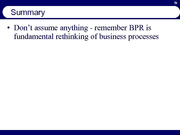 58 Summary • Don’t assume anything - remember BPR is fundamental rethinking of business