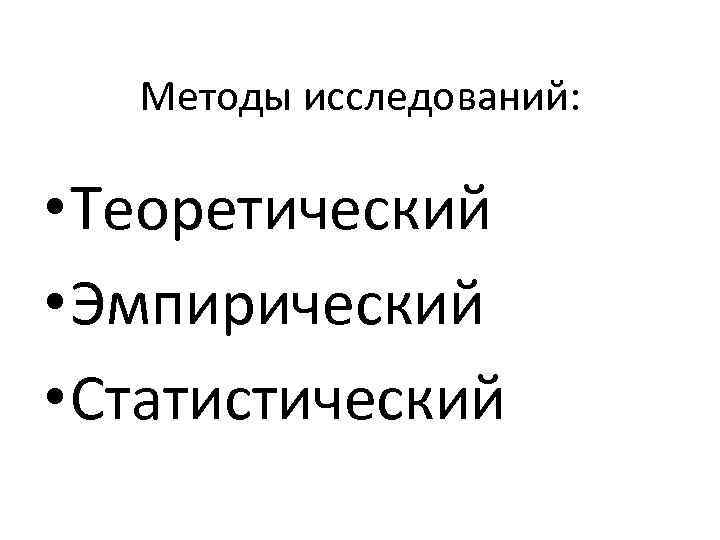 Методы исследований: • Теоретический • Эмпирический • Статистический 