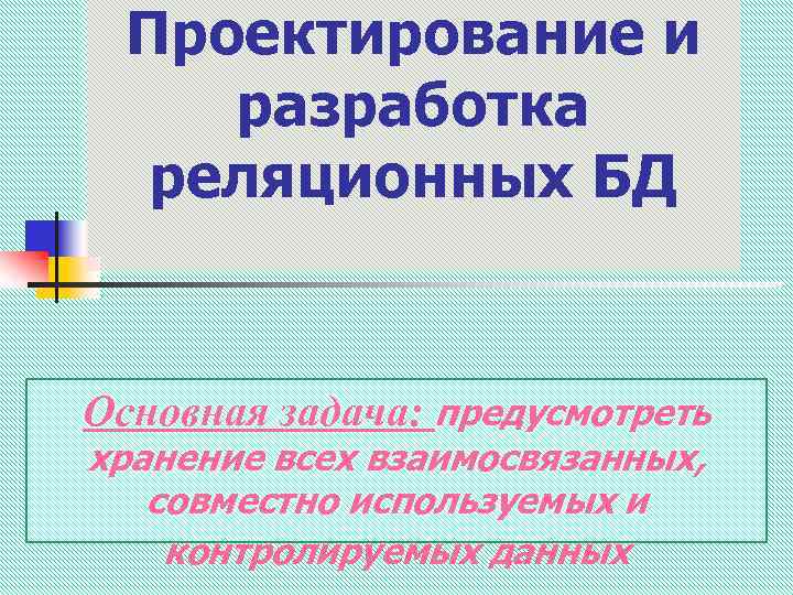 Проектирование и разработка реляционных БД Основная задача: предусмотреть хранение всех взаимосвязанных, совместно используемых и