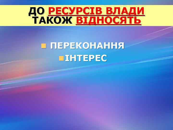 ДО РЕСУРСІВ ВЛАДИ ТАКОЖ ВІДНОСЯТЬ n ПЕРЕКОНАННЯ n ІНТЕРЕС 