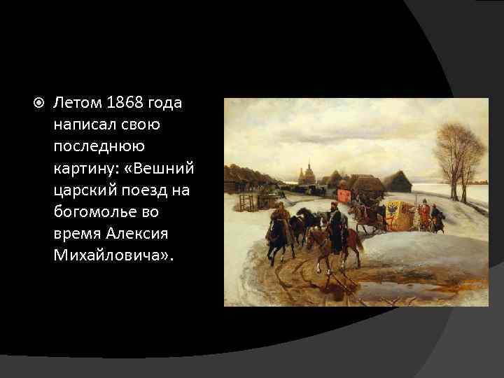  Летом 1868 года написал свою последнюю картину: «Вешний царский поезд на богомолье во