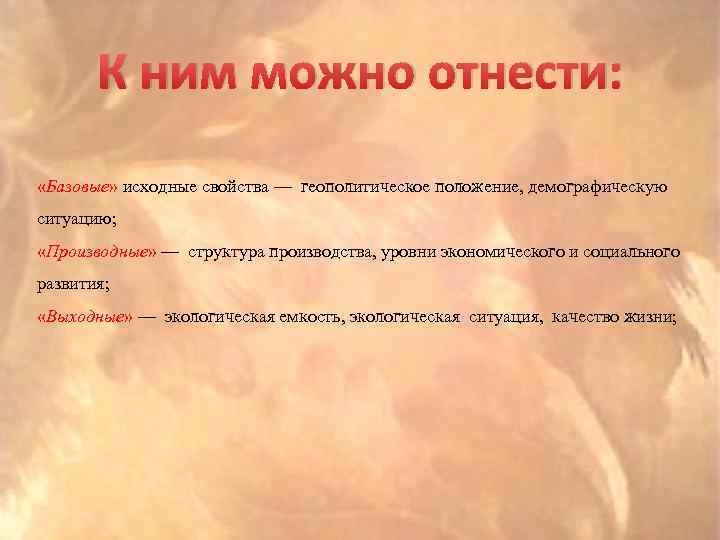 К ним можно отнести: «Базовые» исходные свойства — геополитическое положение, демографическую ситуацию; «Производные» —