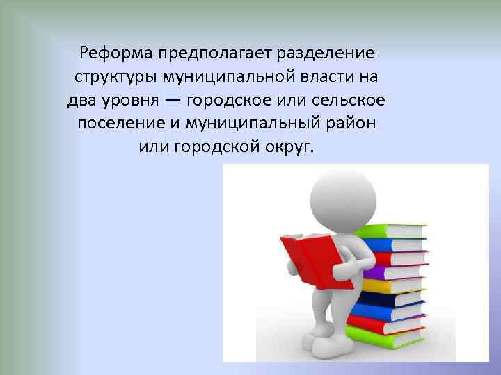 Реформа предполагает разделение структуры муниципальной власти на два уровня — городское или сельское поселение