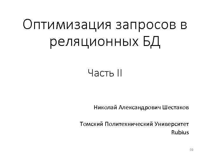 Оптимизация запросов в реляционных БД Часть II Николай Александрович Шестаков Томский Политехнический Университет Rubius