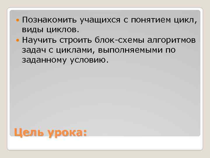 Познакомить учащихся с понятием цикл, виды циклов. Научить строить блок-схемы алгоритмов задач с циклами,