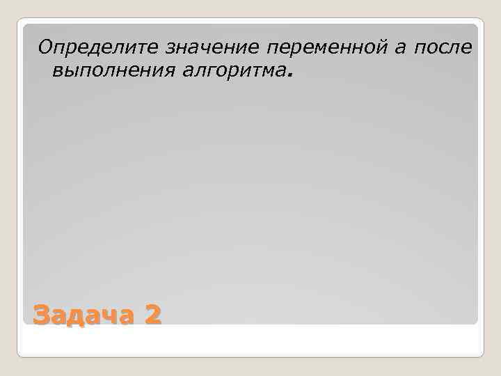 Определите значение переменной a после выполнения алгоритма. Задача 2 