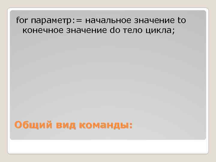for параметр: = начальное значение to конечное значение do тело цикла; Общий вид команды: