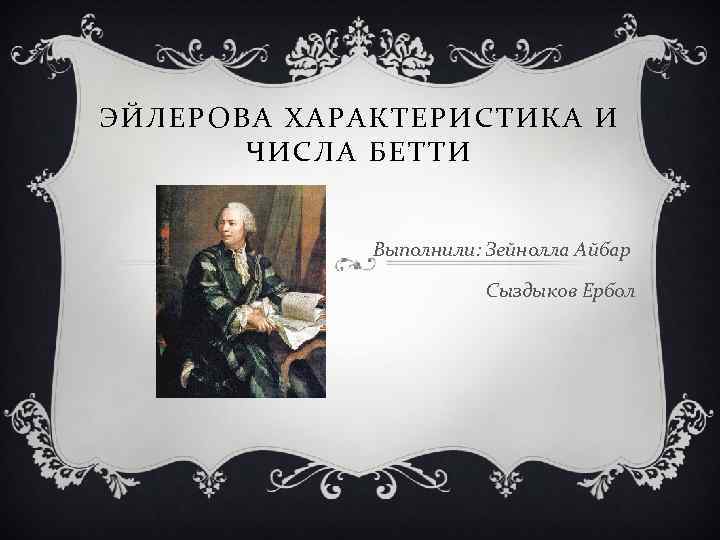 ЭЙЛЕРОВА ХАРАКТЕРИСТИКА И ЧИСЛА БЕТТИ Выполнили: Зейнолла Айбар Сыздыков Ербол 