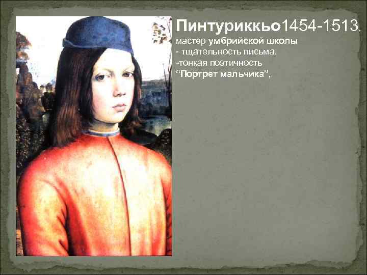 Пинтуриккьо 1454 -1513, мастер умбрийской школы - тщательность письма, -тонкая поэтичность “Портрет мальчика”, 