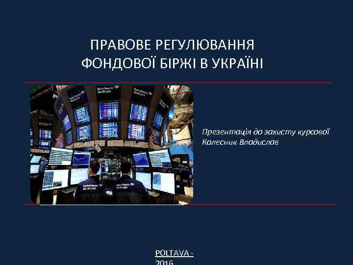 ПРАВОВЕ РЕГУЛЮВАННЯ ФОНДОВОЇ БІРЖІ В УКРАЇНІ Презентація до захисту курсової Колесник Владислав POLTAVA -