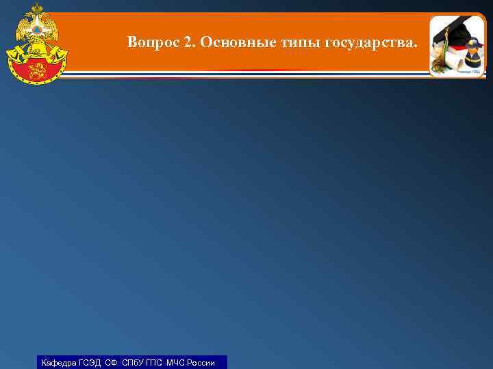Вопрос 2. Основные типы государства. Кафедра ГСЭД СФ СПб. У ГПС МЧС России 