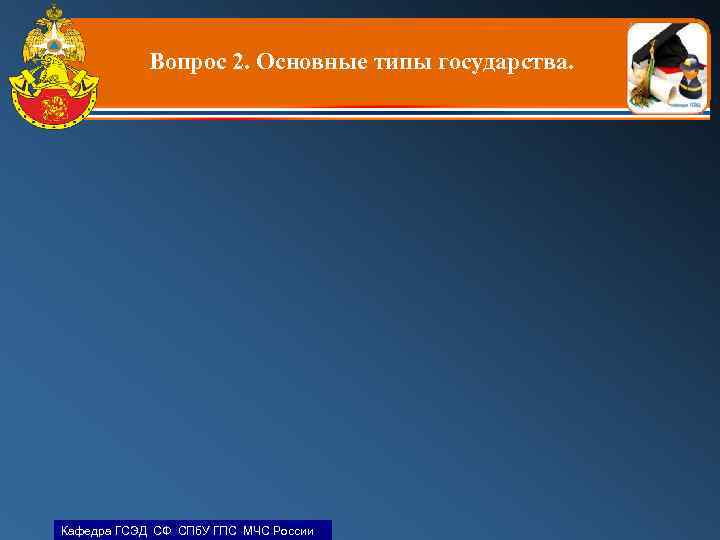 Вопрос 2. Основные типы государства. Кафедра ГСЭД СФ СПб. У ГПС МЧС России 