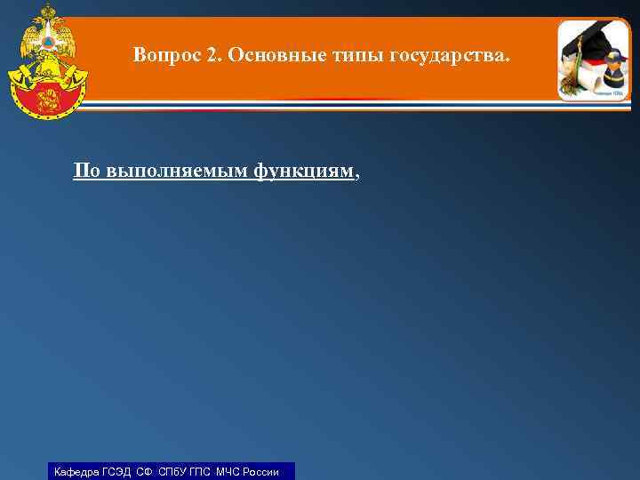 Вопрос 2. Основные типы государства. По выполняемым функциям, Кафедра ГСЭД СФ СПб. У ГПС