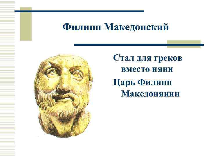 Филипп Македонский Стал для греков вместо няни Царь Филипп Македонянин 