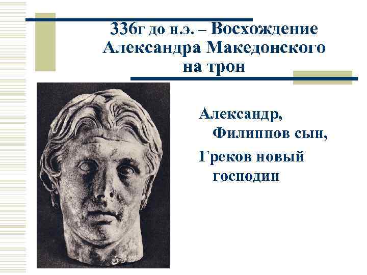 336 г до н. э. – Восхождение Александра Македонского на трон Александр, Филиппов сын,