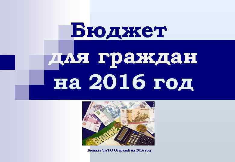 Бюджет для граждан на 2016 год Бюджет ЗАТО Озерный на 2016 год 