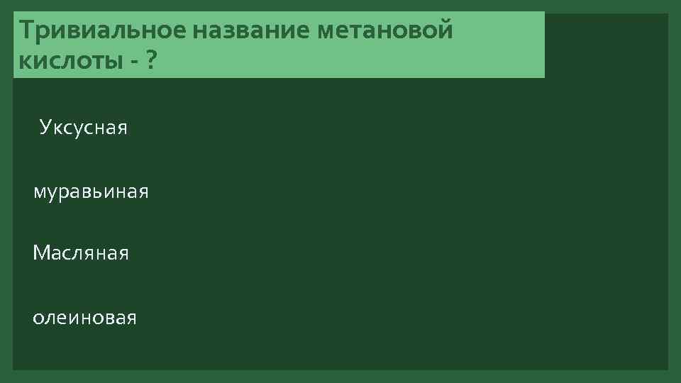 Тривиальное название метановой кислоты - ? Уксусная муравьиная Масляная олеиновая 