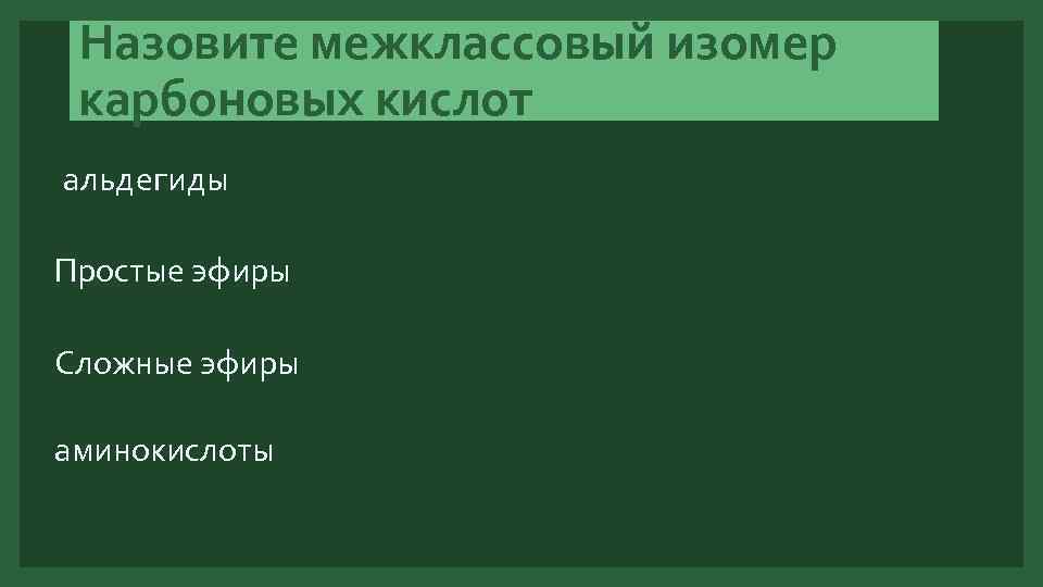 Назовите межклассовый изомер карбоновых кислот альдегиды Простые эфиры Сложные эфиры аминокислоты 