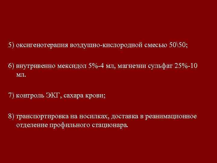 5) оксигенотерапия воздушно-кислородной смесью 5050; 6) внутривенно мексидол 5%-4 мл, магнезии сульфат 25%-10 мл.