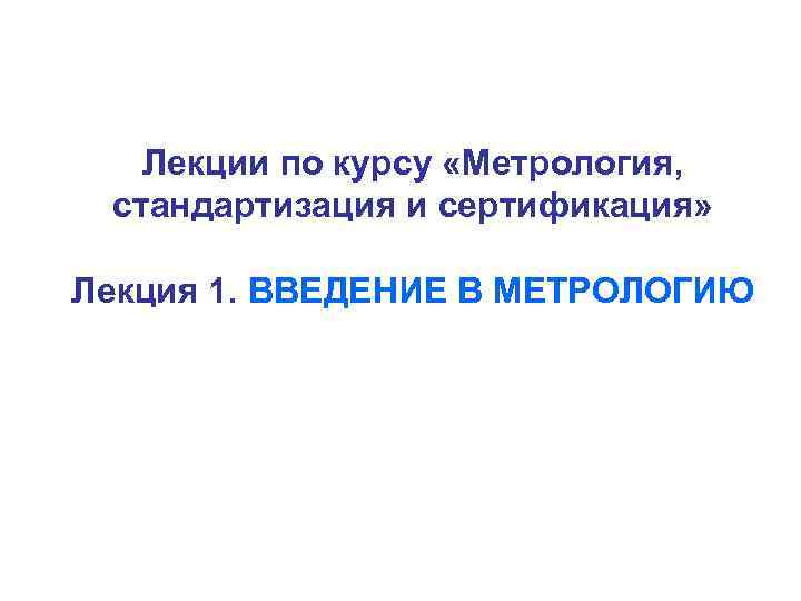 Лекции по курсу «Метрология, стандартизация и сертификация» Лекция 1. ВВЕДЕНИЕ В МЕТРОЛОГИЮ 