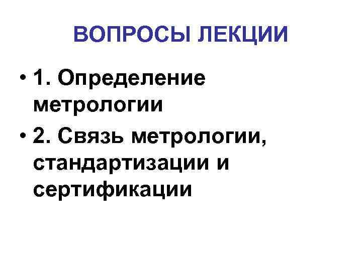 ВОПРОСЫ ЛЕКЦИИ • 1. Определение метрологии • 2. Связь метрологии, стандартизации и сертификации 