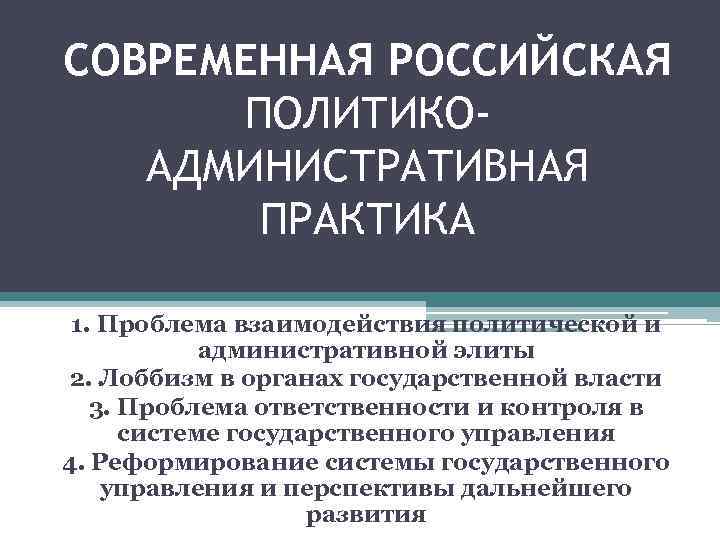 СОВРЕМЕННАЯ РОССИЙСКАЯ ПОЛИТИКОАДМИНИСТРАТИВНАЯ ПРАКТИКА 1. Проблема взаимодействия политической и административной элиты 2. Лоббизм в