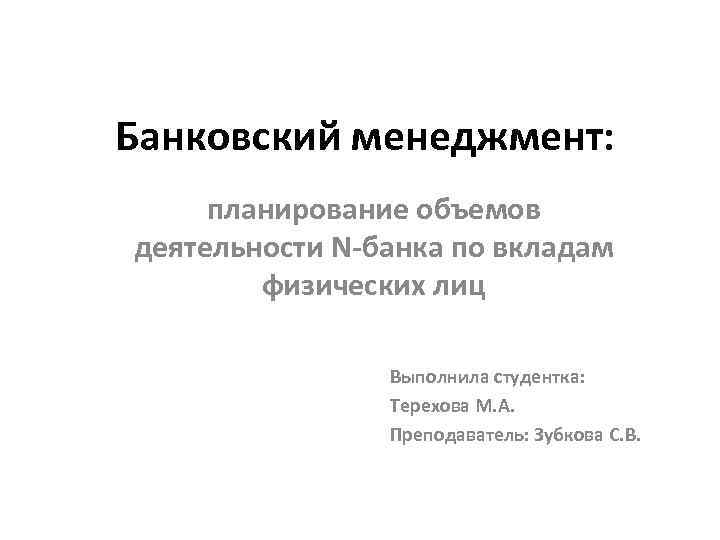 Банковский менеджмент: планирование объемов деятельности N-банка по вкладам физических лиц Выполнила студентка: Терехова М.